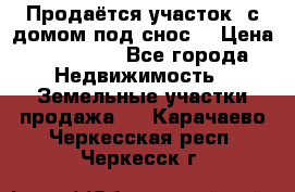 Продаётся участок (с домом под снос) › Цена ­ 150 000 - Все города Недвижимость » Земельные участки продажа   . Карачаево-Черкесская респ.,Черкесск г.